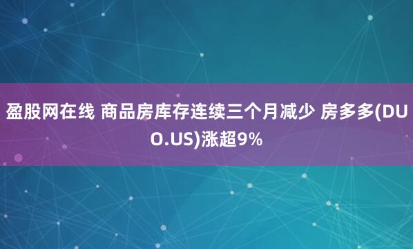 盈股网在线 商品房库存连续三个月减少 房多多(DUO.US)涨超9%