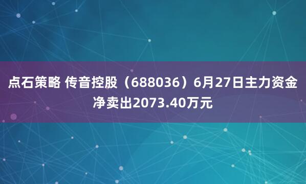 点石策略 传音控股（688036）6月27日主力资金净卖出2073.40万元