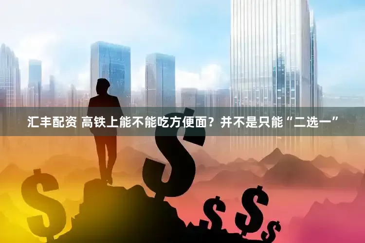 汇丰配资 高铁上能不能吃方便面？并不是只能“二选一”