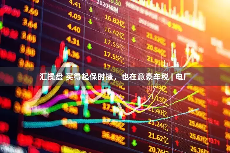 汇操盘 买得起保时捷，也在意豪车税 | 电厂