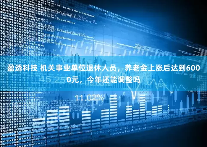 盈透科技 机关事业单位退休人员，养老金上涨后达到6000元，今年还能调整吗