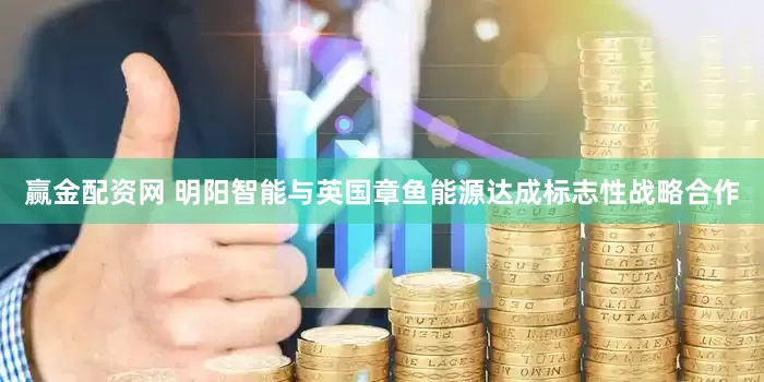 赢金配资网 明阳智能与英国章鱼能源达成标志性战略合作