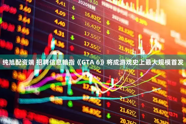 纯旭配资端 招聘信息暗指《GTA 6》将成游戏史上最大规模首发