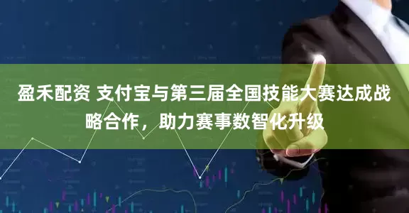 盈禾配资 支付宝与第三届全国技能大赛达成战略合作，助力赛事数智化升级