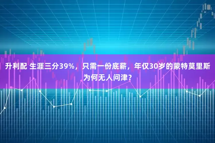 升利配 生涯三分39%，只需一份底薪，年仅30岁的蒙特莫里斯为何无人问津？
