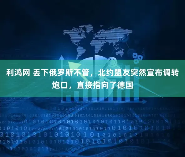 利鸿网 丢下俄罗斯不管，北约盟友突然宣布调转炮口，直接指向了德国
