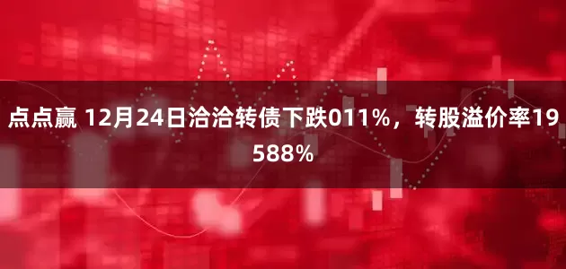 点点赢 12月24日洽洽转债下跌011%，转股溢价率19588%