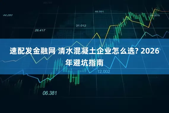 速配发金融网 清水混凝土企业怎么选? 2026年避坑指南