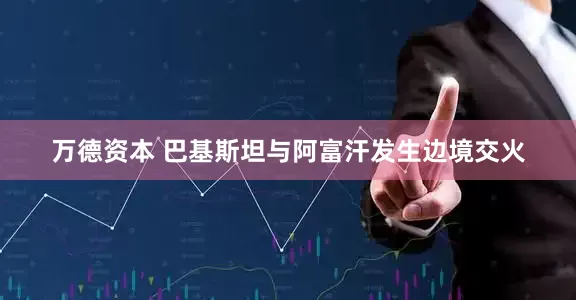 万德资本 巴基斯坦与阿富汗发生边境交火