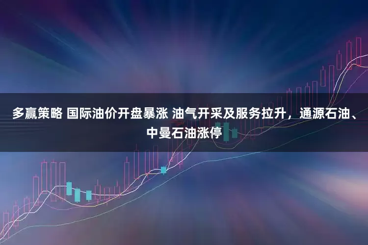 多赢策略 国际油价开盘暴涨 油气开采及服务拉升，通源石油、中曼石油涨停