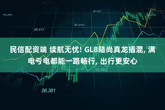 民信配资端 续航无忧! GL8陆尚真龙插混, 满电亏电都能一路畅行, 出行更安心